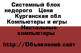 Системный блок i5 недорого › Цена ­ 9 000 - Курганская обл. Компьютеры и игры » Настольные компьютеры   